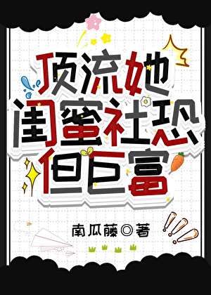 顶流她闺蜜社恐，但巨富